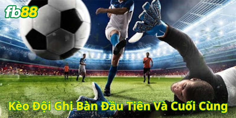  Kèo Đội Ghi Bàn Đầu Tiên Và Cuối Cùng là như thế nào? 